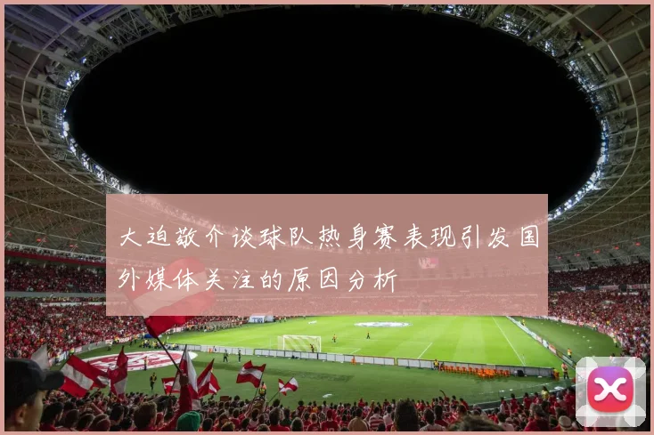 大迫敬介谈球队热身赛表现引发国外媒体关注的原因分析