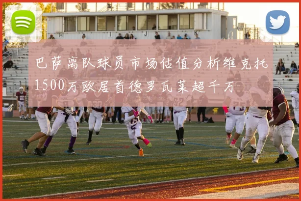 巴萨离队球员市场估值分析维克托1500万欧居首德罗瓦莱超千万