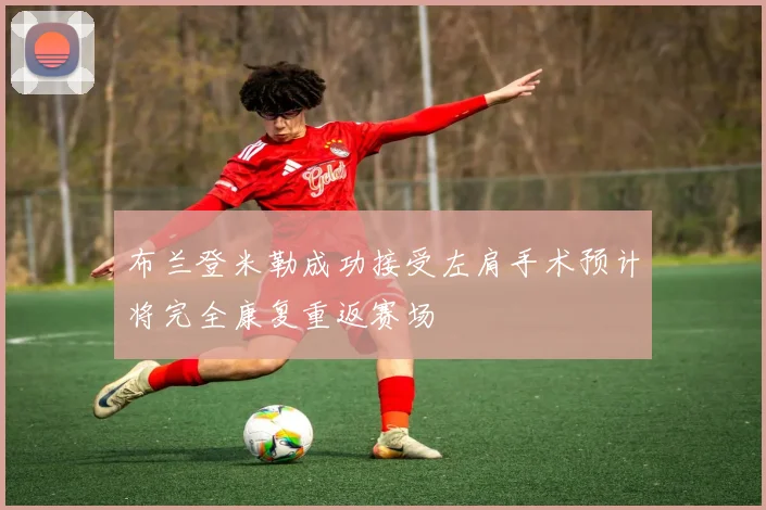 布兰登米勒成功接受左肩手术预计将完全康复重返赛场