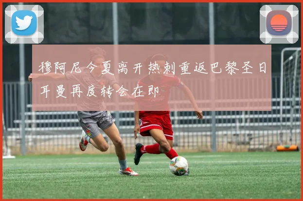 穆阿尼今夏离开热刺重返巴黎圣日耳曼再度转会在即
