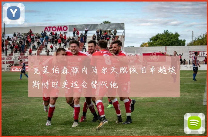 克莱伯森称内马尔天赋依旧卓越埃斯特旺更适合替代他