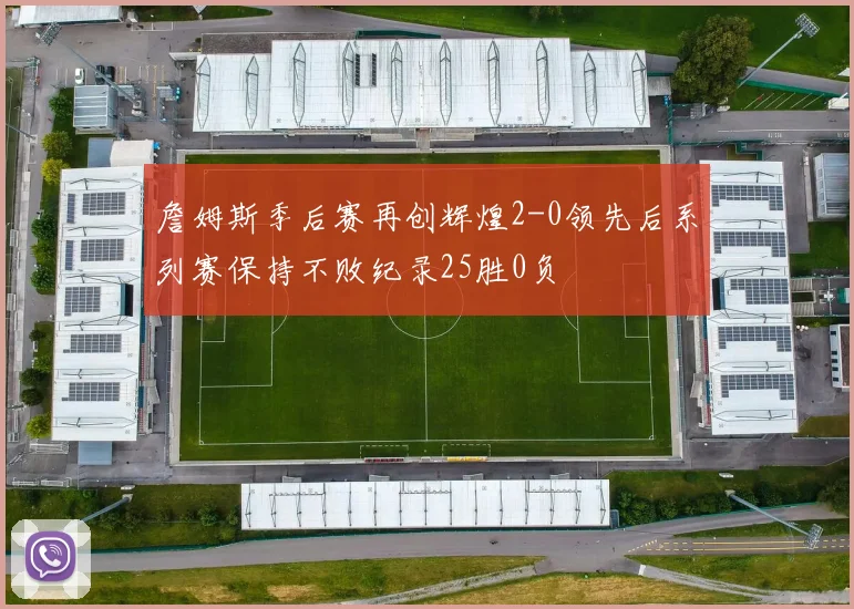 詹姆斯季后赛再创辉煌2-0领先后系列赛保持不败纪录25胜0负