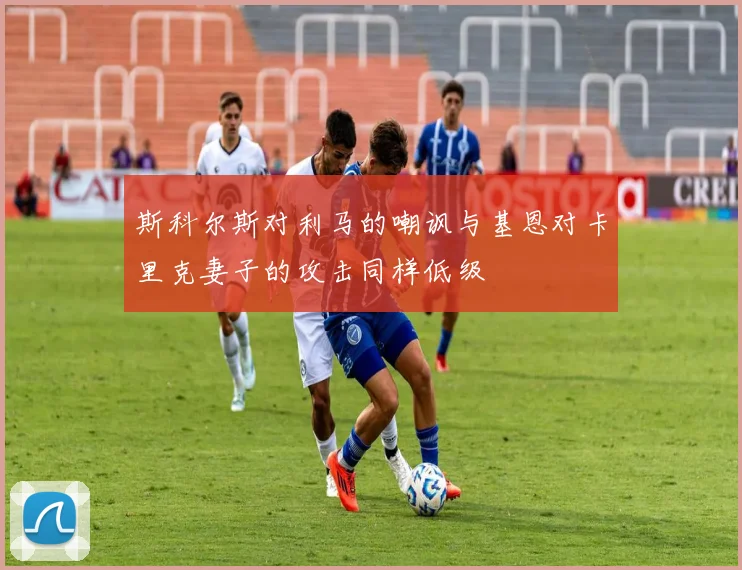 斯科尔斯对利马的嘲讽与基恩对卡里克妻子的攻击同样低级