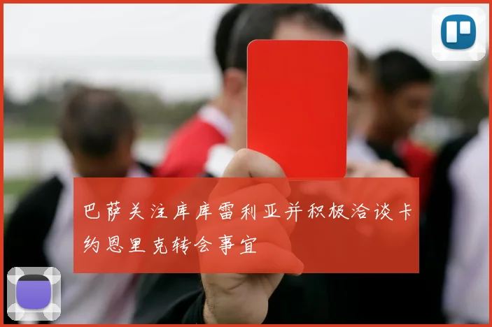 巴萨关注库库雷利亚并积极洽谈卡约恩里克转会事宜
