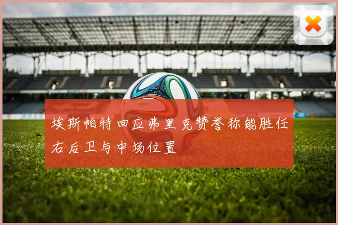 埃斯帕特回应弗里克赞誉称能胜任右后卫与中场位置