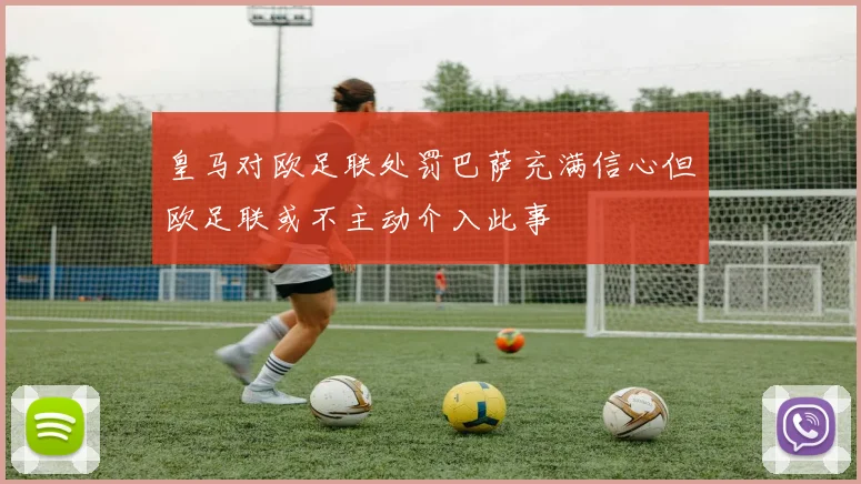 皇马对欧足联处罚巴萨充满信心但欧足联或不主动介入此事