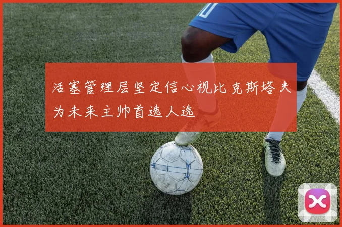 活塞管理层坚定信心视比克斯塔夫为未来主帅首选人选