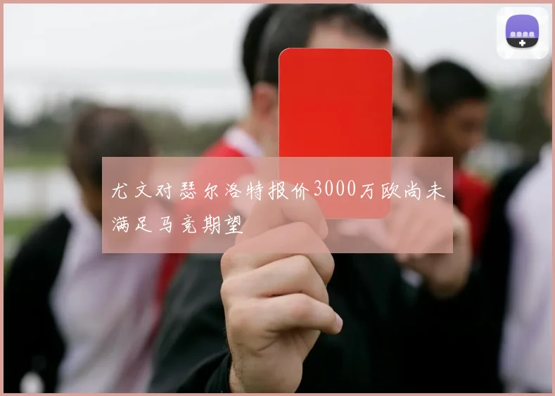 尤文对瑟尔洛特报价3000万欧尚未满足马竞期望