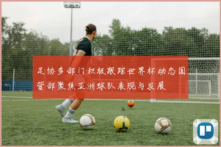 足协多部门积极跟踪世界杯动态国管部聚焦亚洲球队表现与发展