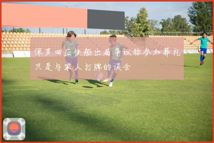 保罗回应快船出局争议称参加葬礼只是与家人打牌的误会