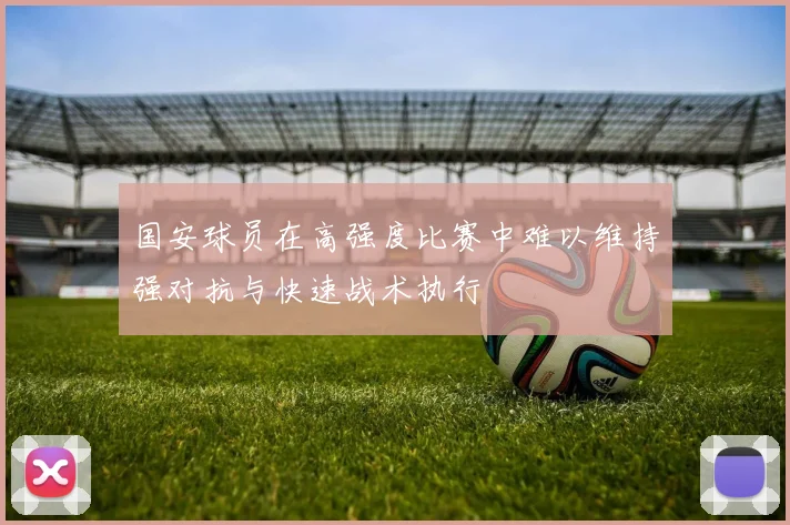 国安球员在高强度比赛中难以维持强对抗与快速战术执行