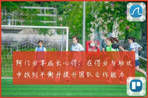 阿门分享成长心得：在得分与助攻中找到平衡并提升团队合作能力