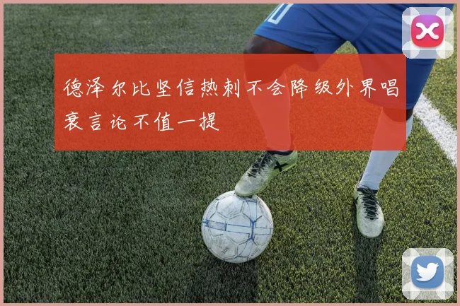 德泽尔比坚信热刺不会降级外界唱衰言论不值一提