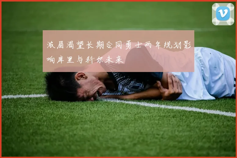 浓眉渴望长期合同勇士两年规划影响库里与科尔未来