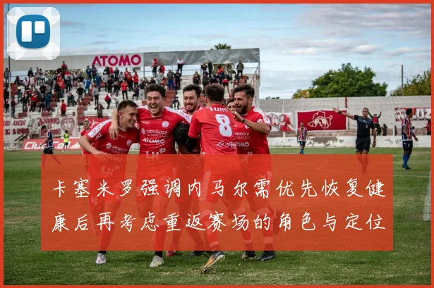 卡塞米罗强调内马尔需优先恢复健康后再考虑重返赛场的角色与定位