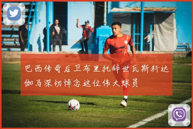 巴西传奇后卫布里托辞世瓦斯科达伽马深切悼念这位伟大球员