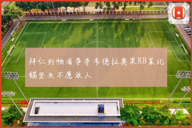 拜仁利物浦争夺韦德拉奥果RB莱比锡坚决不愿放人