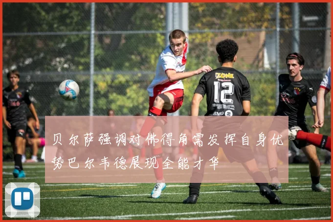 贝尔萨强调对佛得角需发挥自身优势巴尔韦德展现全能才华