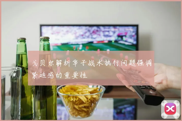 戈贝尔解析华子战术执行问题强调紧迫感的重要性