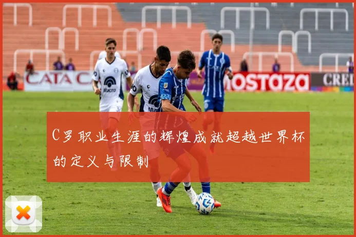C罗职业生涯的辉煌成就超越世界杯的定义与限制