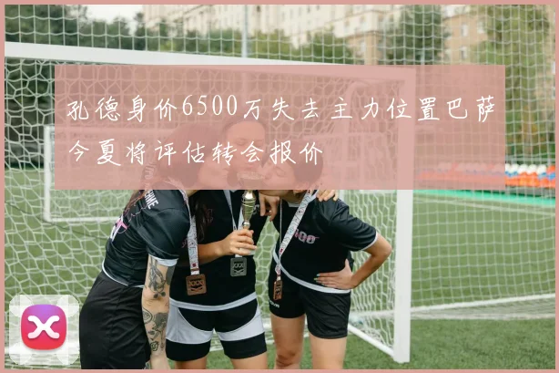 孔德身价6500万失去主力位置巴萨今夏将评估转会报价