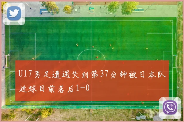 U17男足遭遇失利第37分钟被日本队进球目前落后1-0
