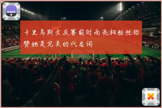卡里乌斯女友赛前时尚亮相粉丝称赞她是完美的代名词