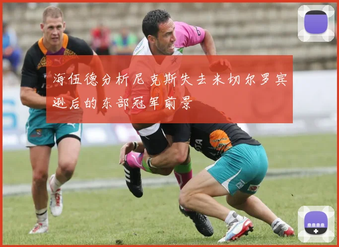 海伍德分析尼克斯失去米切尔罗宾逊后的东部冠军前景
